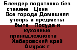 Блендер подставка без стакана › Цена ­ 1 500 - Все города Домашняя утварь и предметы быта » Посуда и кухонные принадлежности   . Хабаровский край,Амурск г.